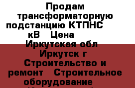 Продам трансформаторную подстанцию КТПНС 63/6/0,4 кВ › Цена ­ 80 000 - Иркутская обл., Иркутск г. Строительство и ремонт » Строительное оборудование   . Иркутская обл.